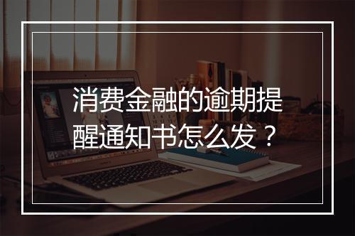消费金融的逾期提醒通知书怎么发？