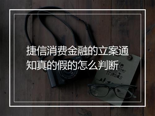 捷信消费金融的立案通知真的假的怎么判断