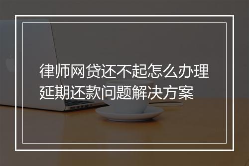 律师网贷还不起怎么办理延期还款问题解决方案