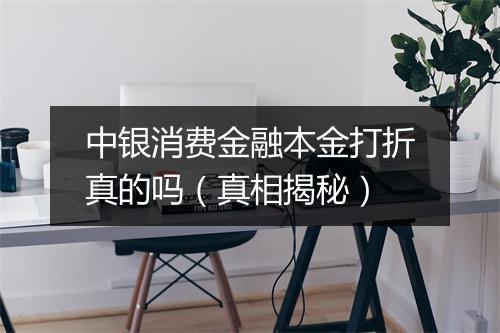 中银消费金融本金打折真的吗（真相揭秘）