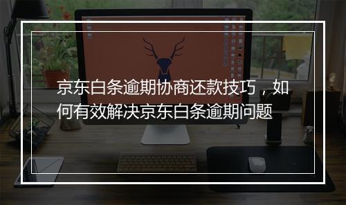 京东白条逾期协商还款技巧，如何有效解决京东白条逾期问题