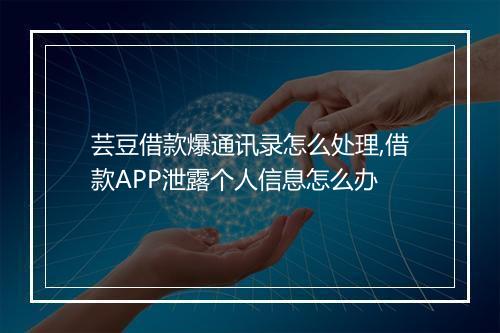 芸豆借款爆通讯录怎么处理,借款APP泄露个人信息怎么办