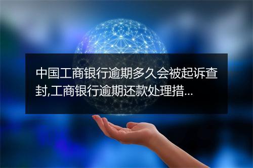 中国工商银行逾期多久会被起诉查封,工商银行逾期还款处理措施