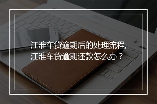 江淮车贷逾期后的处理流程,江淮车贷逾期还款怎么办？