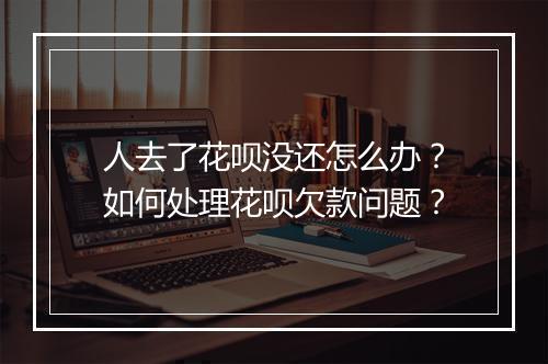 人去了花呗没还怎么办？如何处理花呗欠款问题？