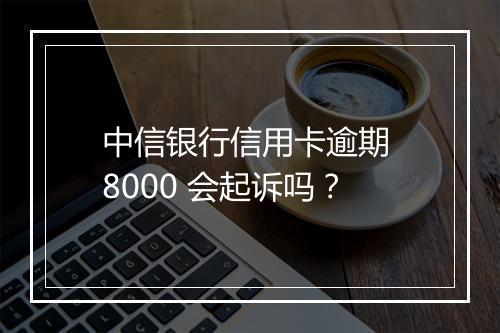 中信银行信用卡逾期 8000 会起诉吗？