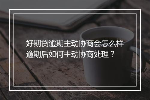 好期贷逾期主动协商会怎么样逾期后如何主动协商处理？