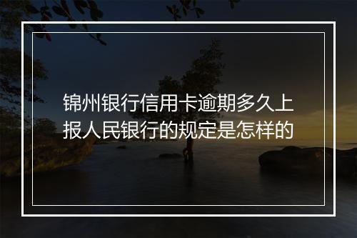 锦州银行信用卡逾期多久上报人民银行的规定是怎样的