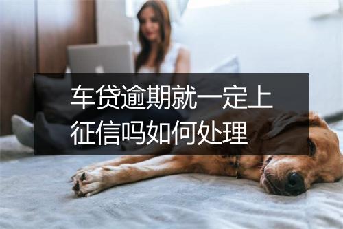 车贷逾期就一定上征信吗如何处理