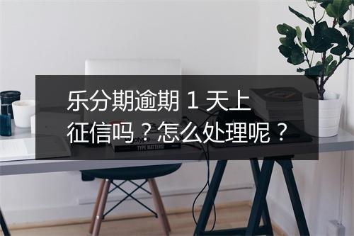 乐分期逾期 1 天上征信吗？怎么处理呢？
