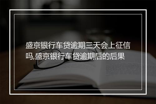 盛京银行车贷逾期三天会上征信吗,盛京银行车贷逾期后的后果