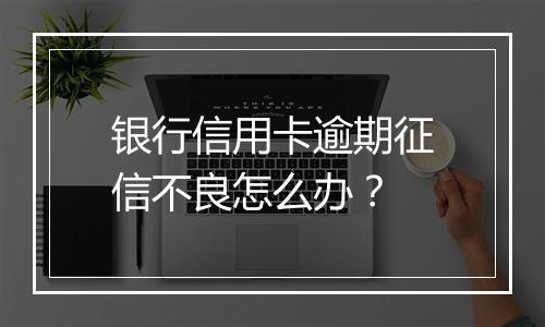 银行信用卡逾期征信不良怎么办？
