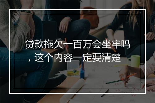 贷款拖欠一百万会坐牢吗，这个内容一定要清楚