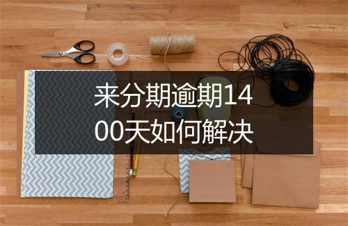 来分期逾期1400天如何解决