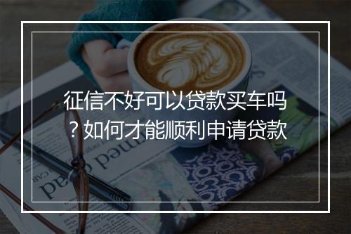征信不好可以贷款买车吗？如何才能顺利申请贷款
