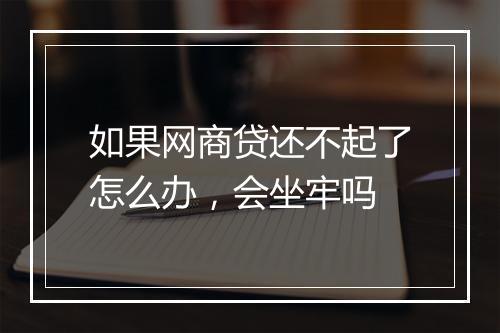 如果网商贷还不起了怎么办，会坐牢吗
