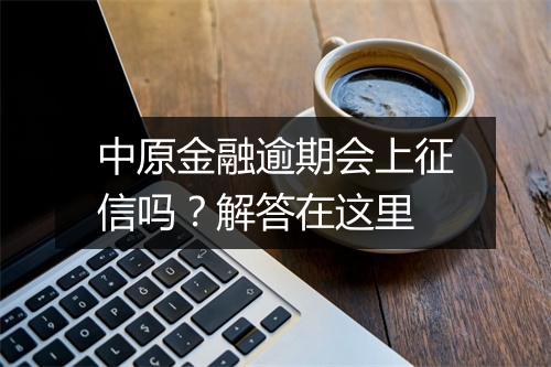 中原金融逾期会上征信吗？解答在这里