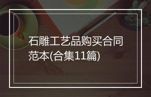 石雕工艺品购买合同范本(合集11篇)