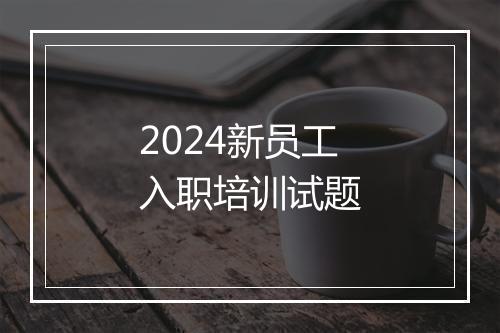 2024新员工入职培训试题