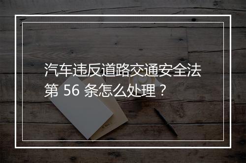汽车违反道路交通安全法第 56 条怎么处理？