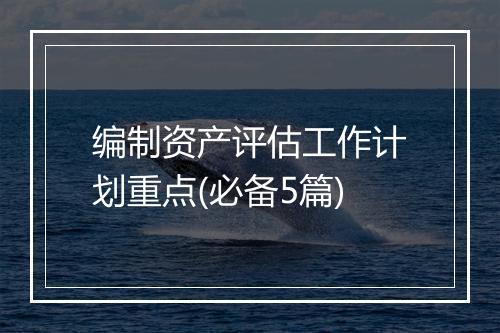 编制资产评估工作计划重点(必备5篇)