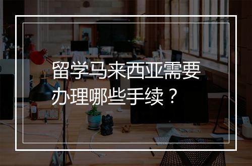 留学马来西亚需要办理哪些手续？