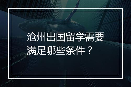 沧州出国留学需要满足哪些条件？