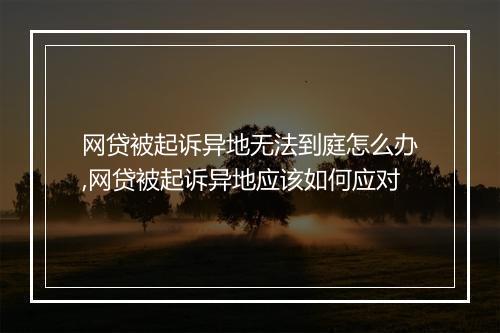 网贷被起诉异地无法到庭怎么办,网贷被起诉异地应该如何应对