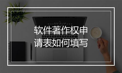 软件著作权申请表如何填写