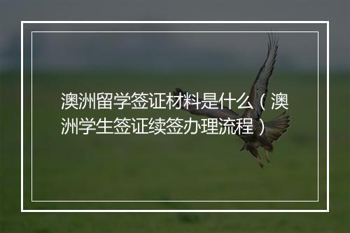 澳洲留学签证材料是什么（澳洲学生签证续签办理流程）