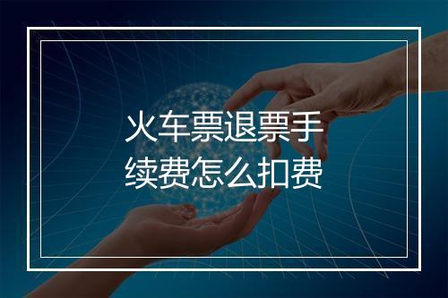 火车票退票手续费怎么扣费