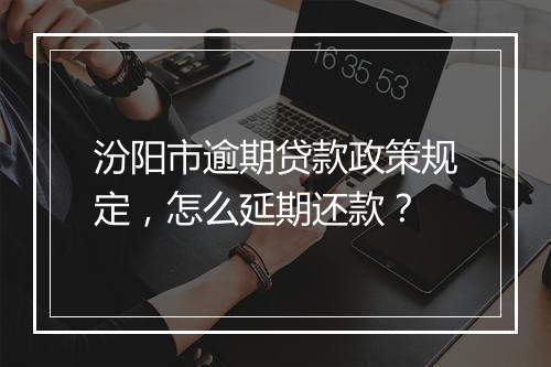 汾阳市逾期贷款政策规定，怎么延期还款？