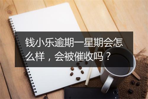钱小乐逾期一星期会怎么样，会被催收吗？