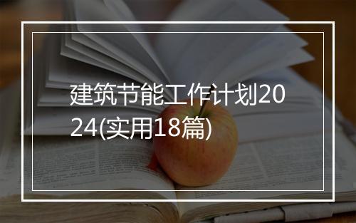 建筑节能工作计划2024(实用18篇)