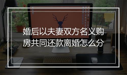 婚后以夫妻双方名义购房共同还款离婚怎么分
