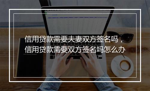 信用贷款需要夫妻双方签名吗，信用贷款需要双方签名吗怎么办