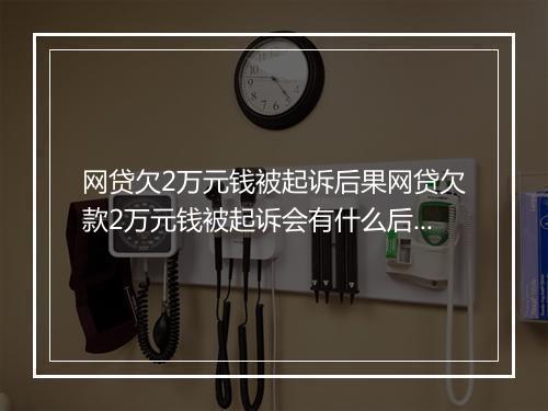 网贷欠2万元钱被起诉后果网贷欠款2万元钱被起诉会有什么后果