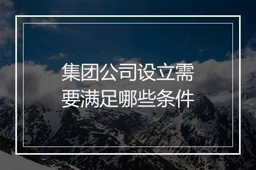 集团公司设立需要满足哪些条件