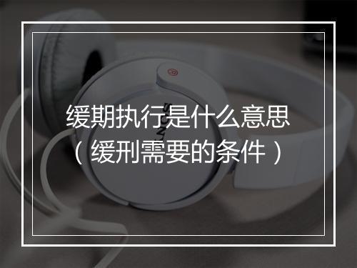 缓期执行是什么意思（缓刑需要的条件）