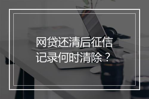 网贷还清后征信记录何时清除？