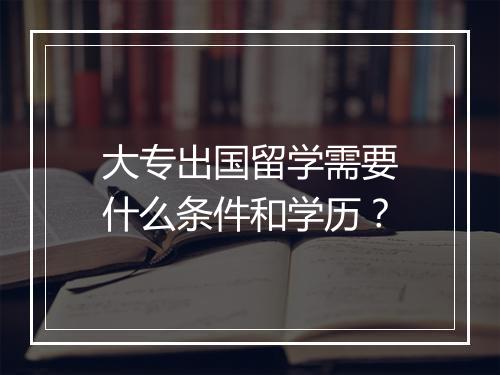 大专出国留学需要什么条件和学历？