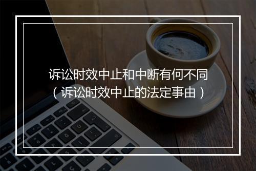 诉讼时效中止和中断有何不同（诉讼时效中止的法定事由）