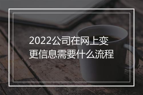2022公司在网上变更信息需要什么流程