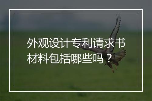 外观设计专利请求书材料包括哪些吗？