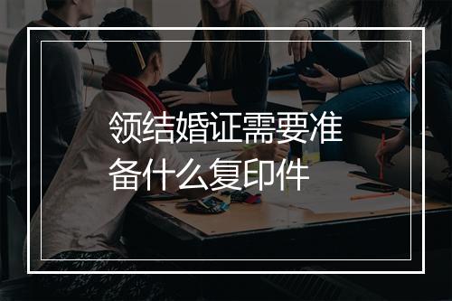 领结婚证需要准备什么复印件