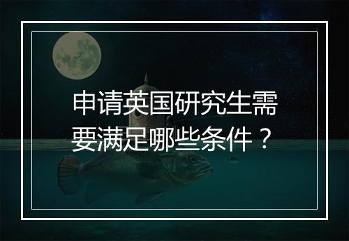 申请英国研究生需要满足哪些条件？