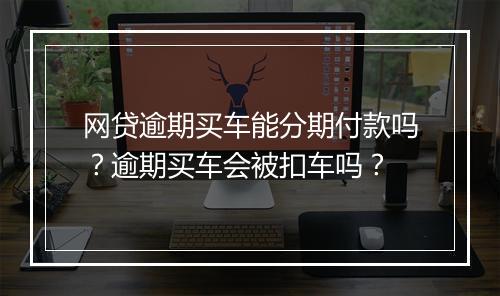 网贷逾期买车能分期付款吗？逾期买车会被扣车吗？