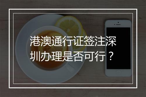 港澳通行证签注深圳办理是否可行？