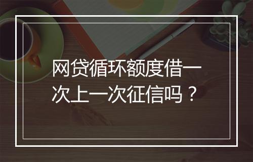 网贷循环额度借一次上一次征信吗？