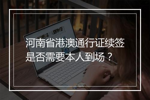 河南省港澳通行证续签是否需要本人到场？